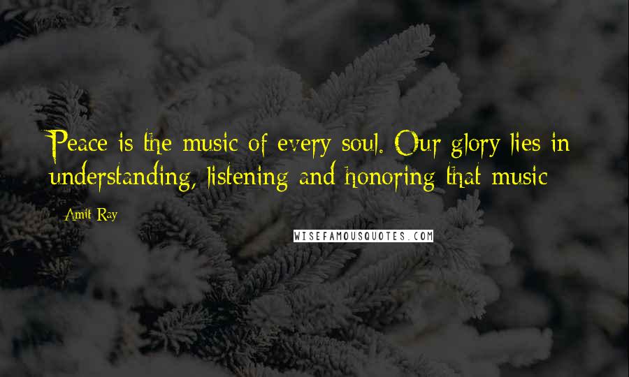 Amit Ray Quotes: Peace is the music of every soul. Our glory lies in understanding, listening and honoring that music