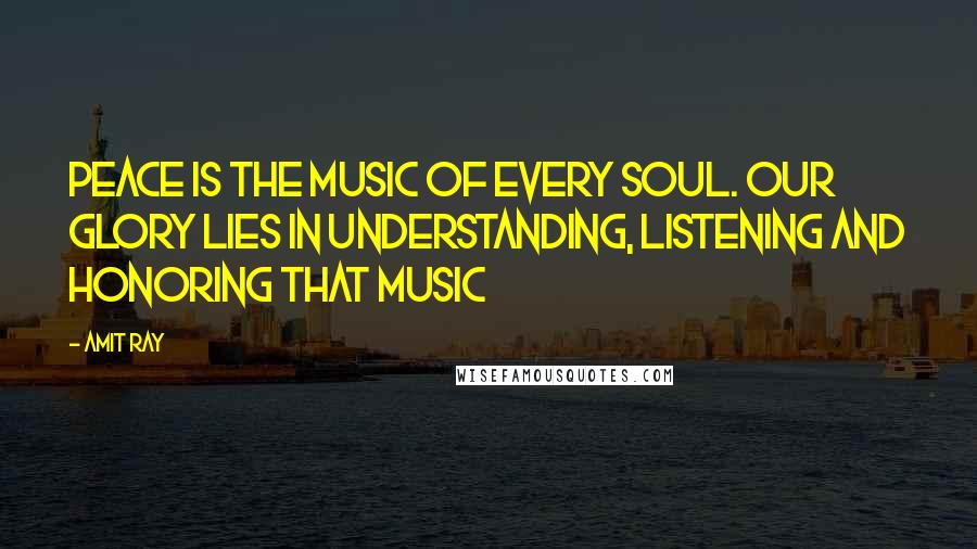 Amit Ray Quotes: Peace is the music of every soul. Our glory lies in understanding, listening and honoring that music