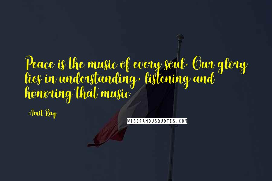 Amit Ray Quotes: Peace is the music of every soul. Our glory lies in understanding, listening and honoring that music