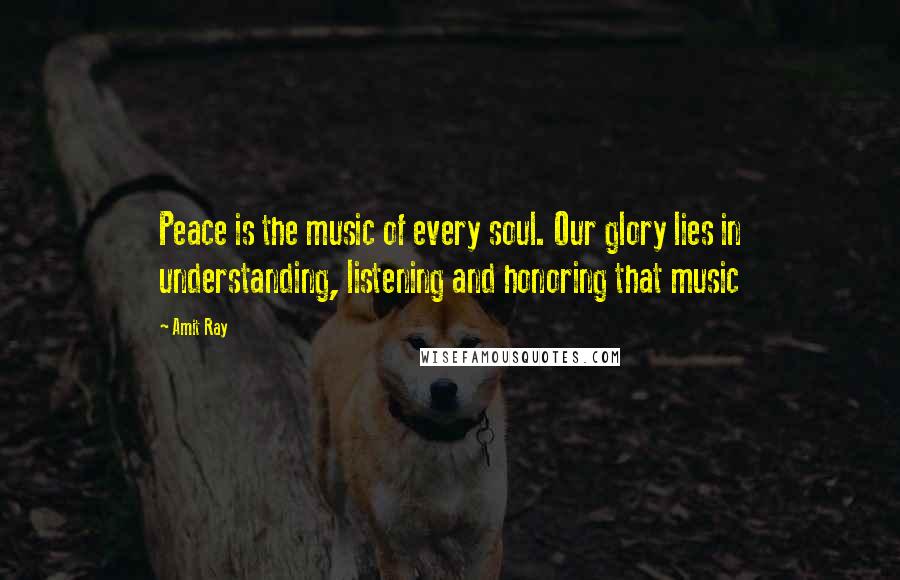 Amit Ray Quotes: Peace is the music of every soul. Our glory lies in understanding, listening and honoring that music