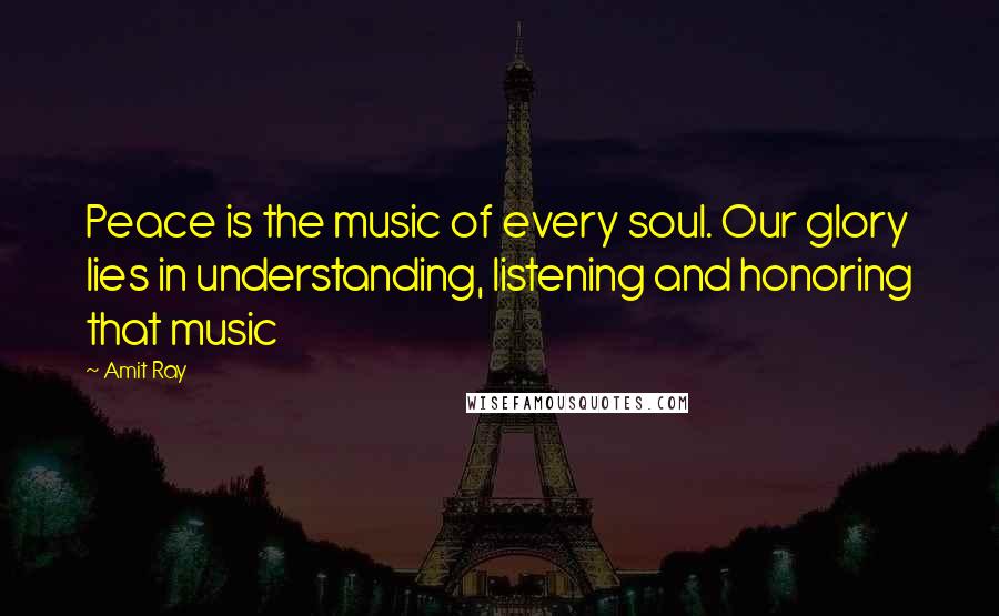 Amit Ray Quotes: Peace is the music of every soul. Our glory lies in understanding, listening and honoring that music