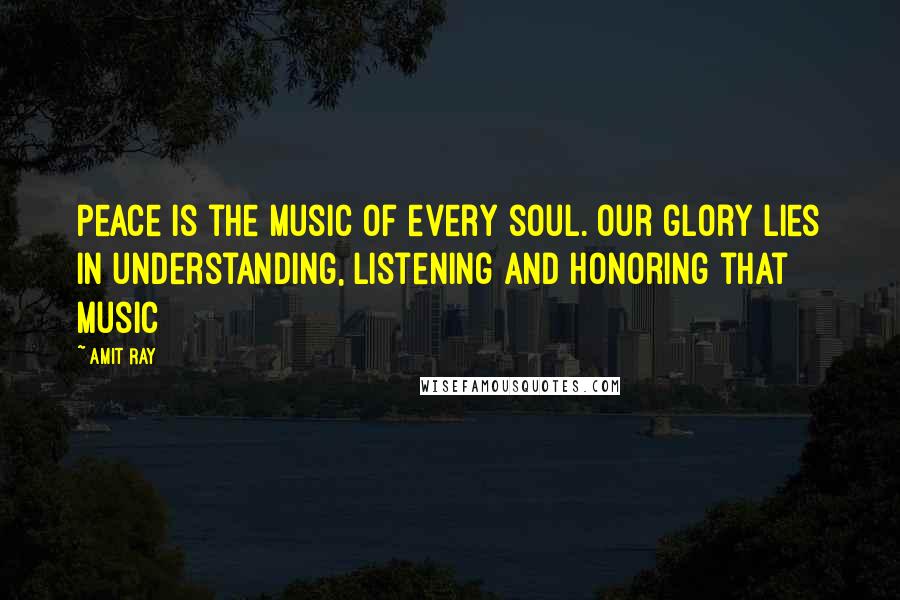 Amit Ray Quotes: Peace is the music of every soul. Our glory lies in understanding, listening and honoring that music