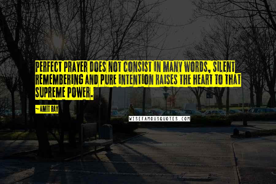 Amit Ray Quotes: Perfect prayer does not consist in many words, silent remembering and pure intention raises the heart to that supreme Power.