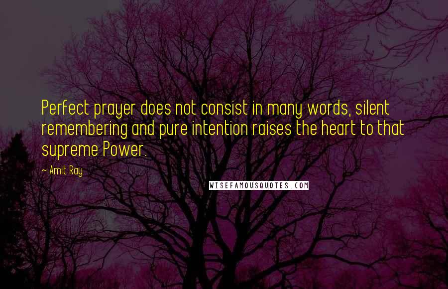Amit Ray Quotes: Perfect prayer does not consist in many words, silent remembering and pure intention raises the heart to that supreme Power.