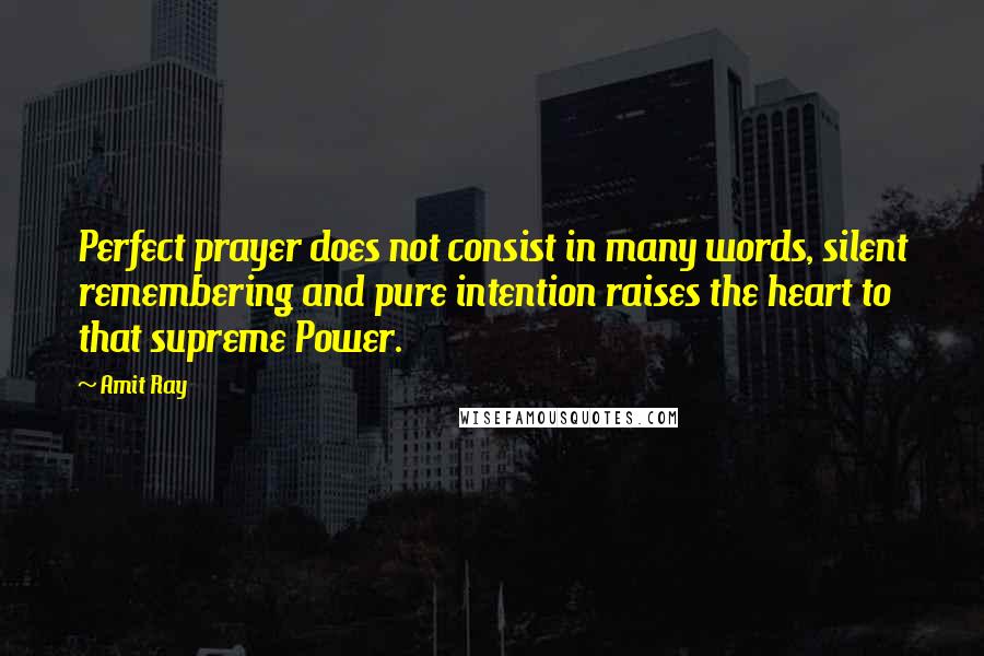 Amit Ray Quotes: Perfect prayer does not consist in many words, silent remembering and pure intention raises the heart to that supreme Power.