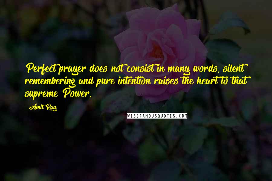 Amit Ray Quotes: Perfect prayer does not consist in many words, silent remembering and pure intention raises the heart to that supreme Power.