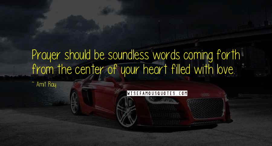 Amit Ray Quotes: Prayer should be soundless words coming forth from the center of your heart filled with love.