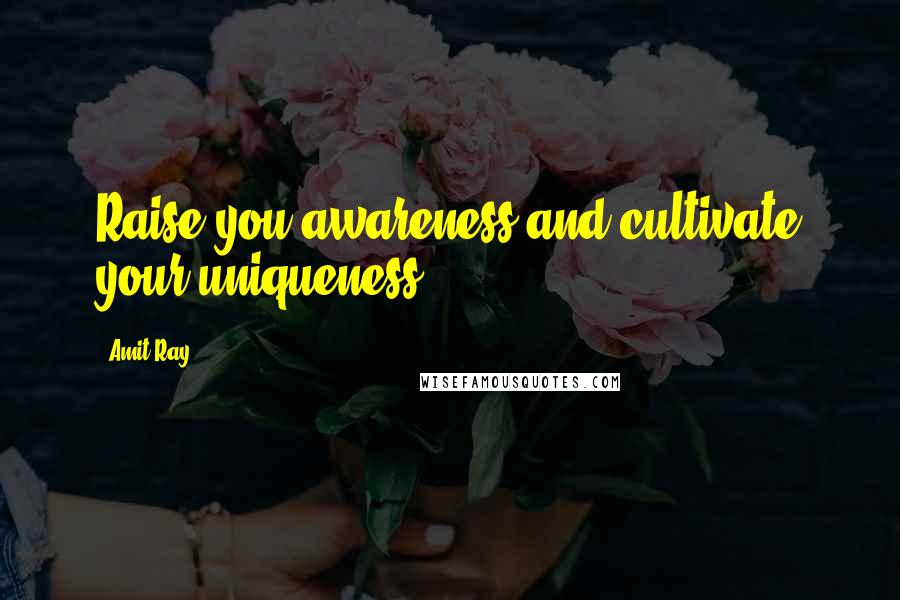 Amit Ray Quotes: Raise you awareness and cultivate your uniqueness.