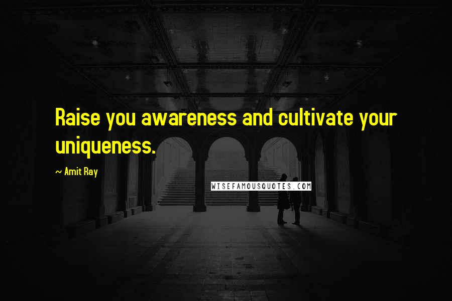 Amit Ray Quotes: Raise you awareness and cultivate your uniqueness.