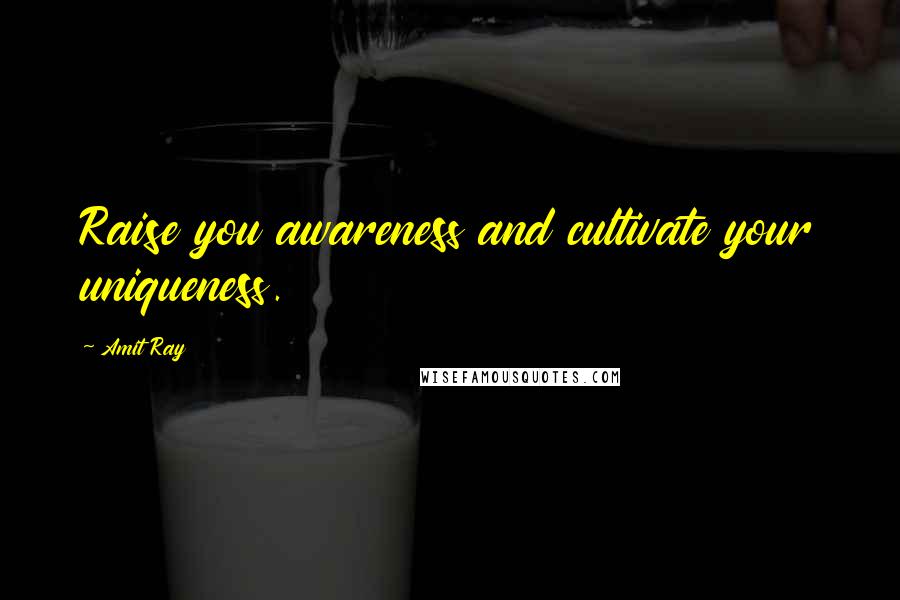 Amit Ray Quotes: Raise you awareness and cultivate your uniqueness.