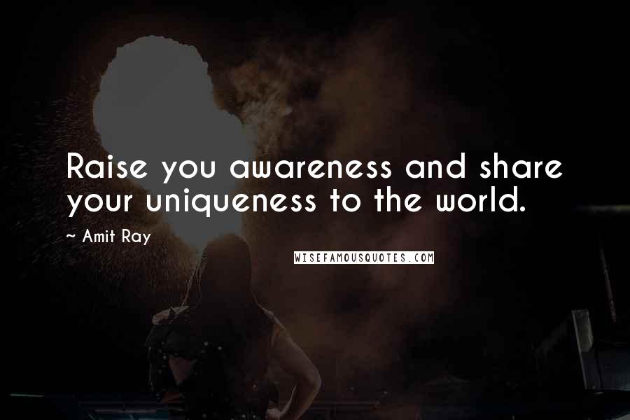 Amit Ray Quotes: Raise you awareness and share your uniqueness to the world.
