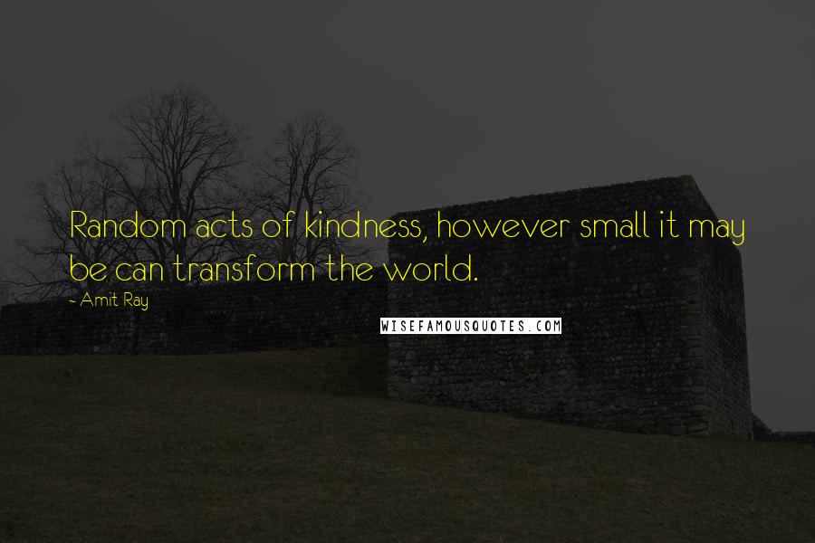 Amit Ray Quotes: Random acts of kindness, however small it may be can transform the world.