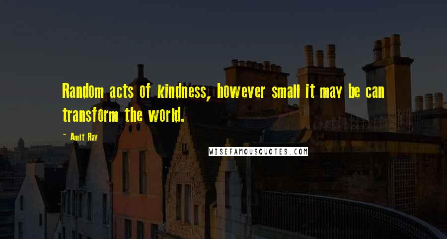 Amit Ray Quotes: Random acts of kindness, however small it may be can transform the world.