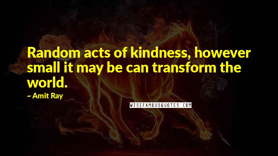 Amit Ray Quotes: Random acts of kindness, however small it may be can transform the world.