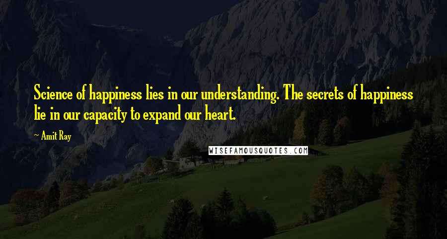 Amit Ray Quotes: Science of happiness lies in our understanding. The secrets of happiness lie in our capacity to expand our heart.