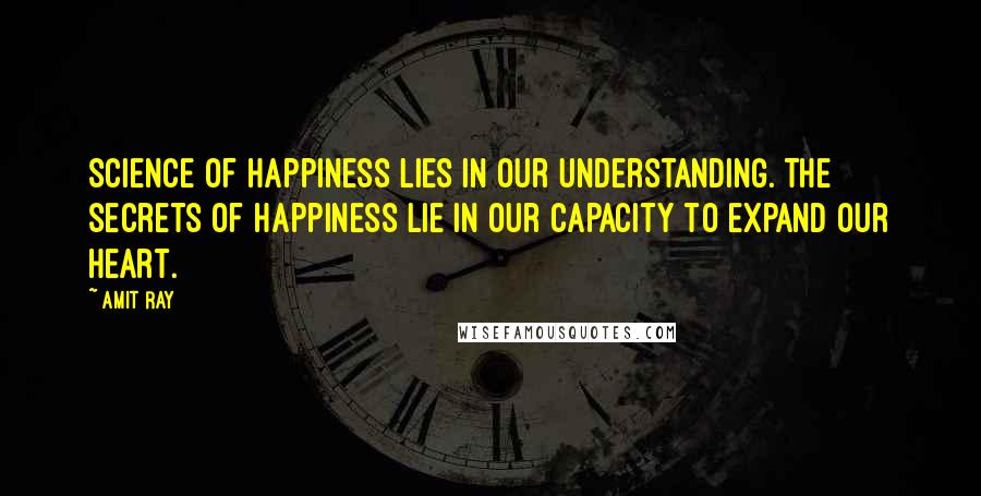 Amit Ray Quotes: Science of happiness lies in our understanding. The secrets of happiness lie in our capacity to expand our heart.