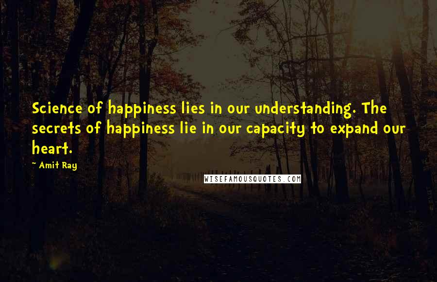 Amit Ray Quotes: Science of happiness lies in our understanding. The secrets of happiness lie in our capacity to expand our heart.