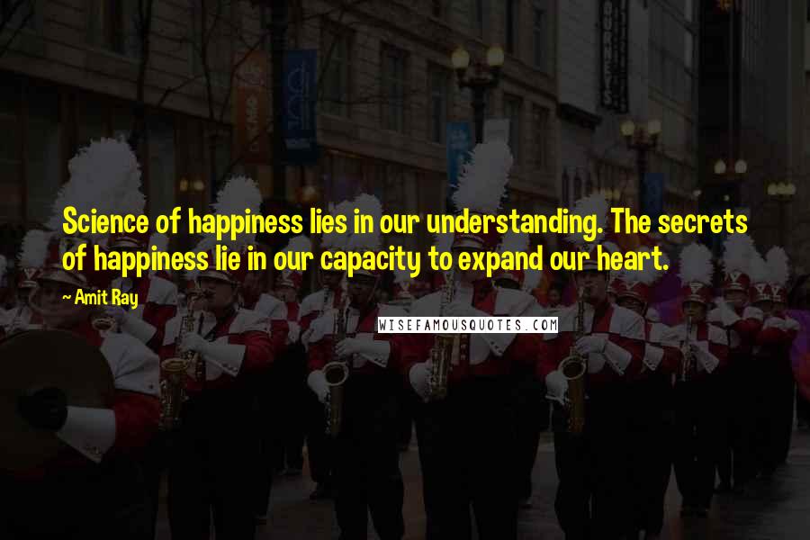Amit Ray Quotes: Science of happiness lies in our understanding. The secrets of happiness lie in our capacity to expand our heart.