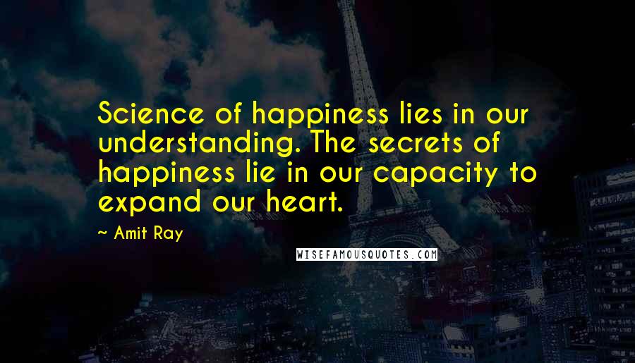 Amit Ray Quotes: Science of happiness lies in our understanding. The secrets of happiness lie in our capacity to expand our heart.