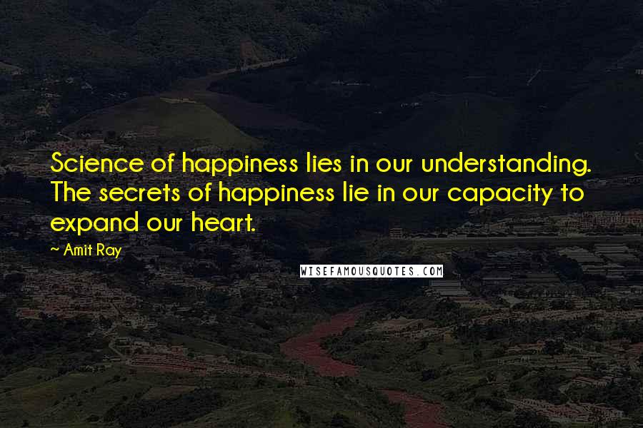 Amit Ray Quotes: Science of happiness lies in our understanding. The secrets of happiness lie in our capacity to expand our heart.