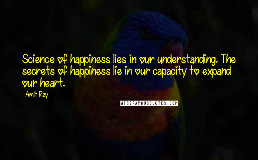 Amit Ray Quotes: Science of happiness lies in our understanding. The secrets of happiness lie in our capacity to expand our heart.