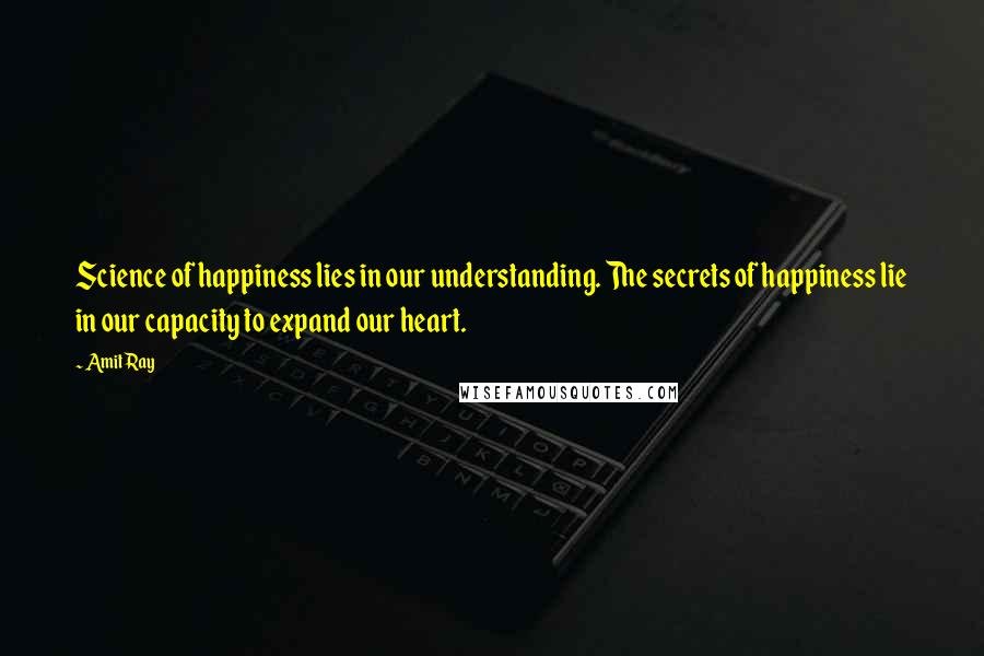 Amit Ray Quotes: Science of happiness lies in our understanding. The secrets of happiness lie in our capacity to expand our heart.