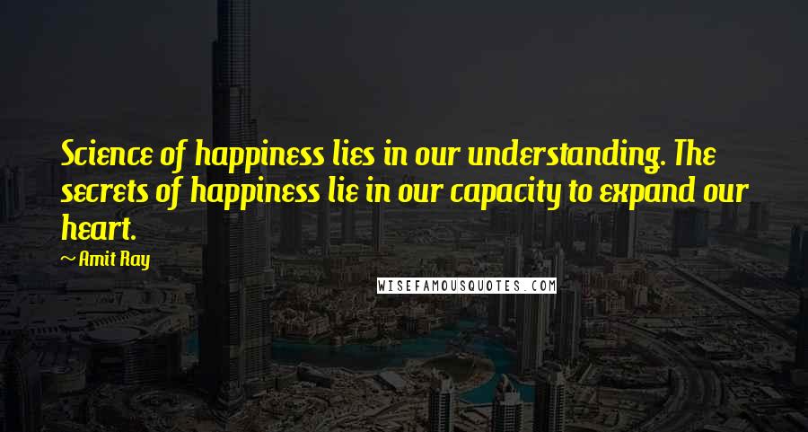 Amit Ray Quotes: Science of happiness lies in our understanding. The secrets of happiness lie in our capacity to expand our heart.