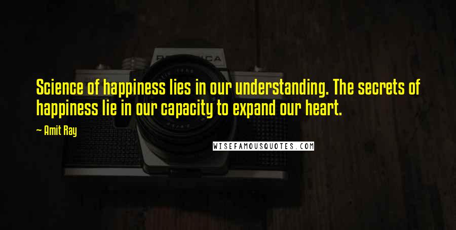 Amit Ray Quotes: Science of happiness lies in our understanding. The secrets of happiness lie in our capacity to expand our heart.