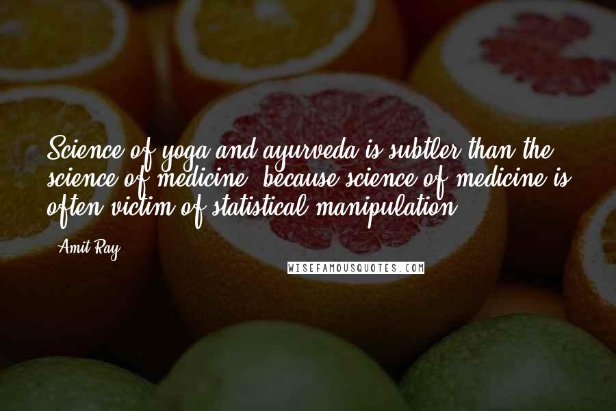 Amit Ray Quotes: Science of yoga and ayurveda is subtler than the science of medicine, because science of medicine is often victim of statistical manipulation.