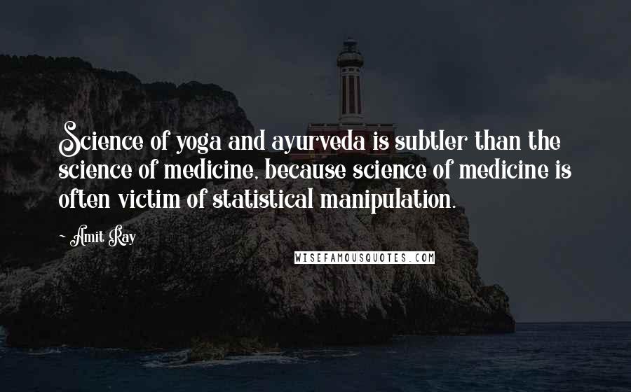 Amit Ray Quotes: Science of yoga and ayurveda is subtler than the science of medicine, because science of medicine is often victim of statistical manipulation.