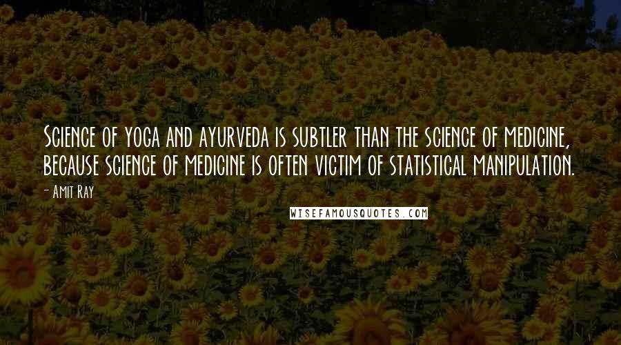Amit Ray Quotes: Science of yoga and ayurveda is subtler than the science of medicine, because science of medicine is often victim of statistical manipulation.