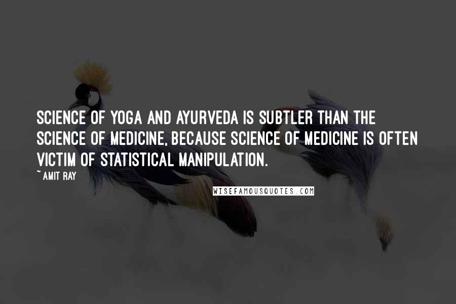 Amit Ray Quotes: Science of yoga and ayurveda is subtler than the science of medicine, because science of medicine is often victim of statistical manipulation.