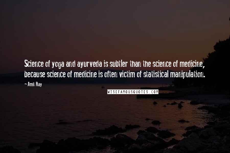 Amit Ray Quotes: Science of yoga and ayurveda is subtler than the science of medicine, because science of medicine is often victim of statistical manipulation.
