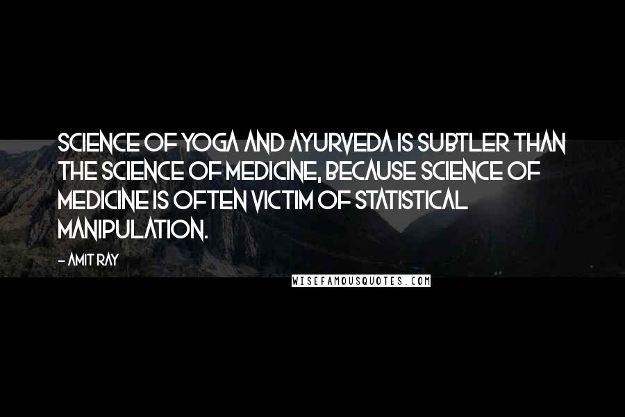 Amit Ray Quotes: Science of yoga and ayurveda is subtler than the science of medicine, because science of medicine is often victim of statistical manipulation.
