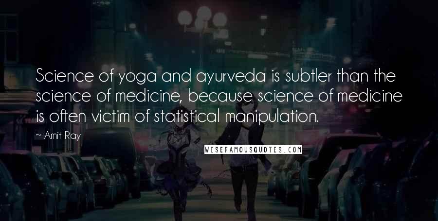 Amit Ray Quotes: Science of yoga and ayurveda is subtler than the science of medicine, because science of medicine is often victim of statistical manipulation.