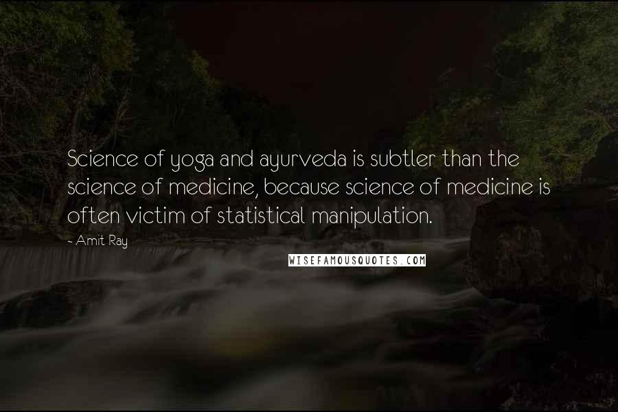 Amit Ray Quotes: Science of yoga and ayurveda is subtler than the science of medicine, because science of medicine is often victim of statistical manipulation.