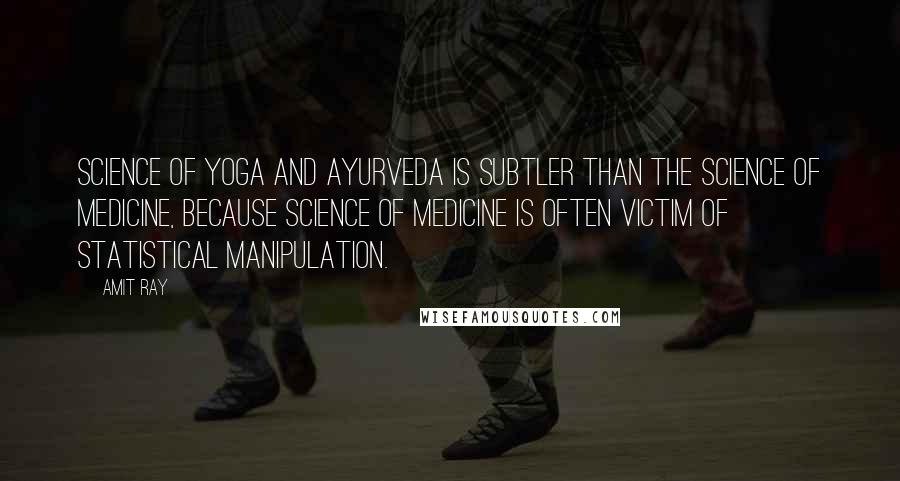 Amit Ray Quotes: Science of yoga and ayurveda is subtler than the science of medicine, because science of medicine is often victim of statistical manipulation.