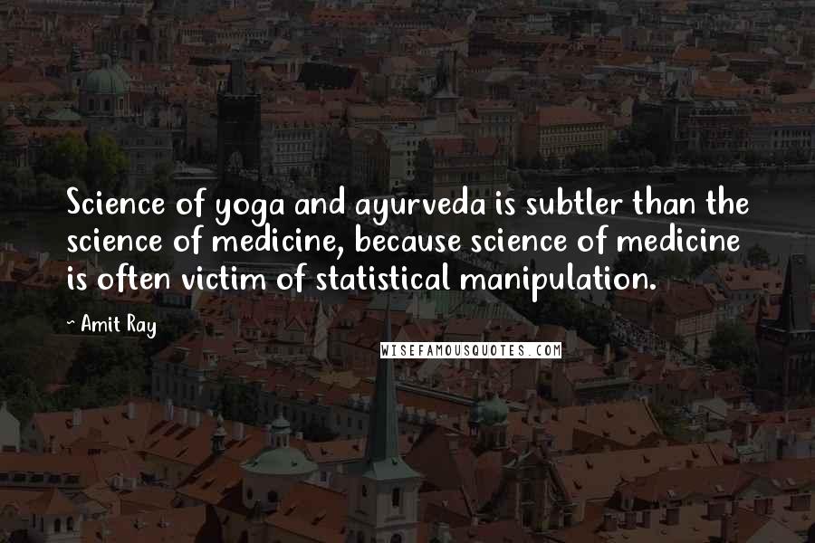 Amit Ray Quotes: Science of yoga and ayurveda is subtler than the science of medicine, because science of medicine is often victim of statistical manipulation.