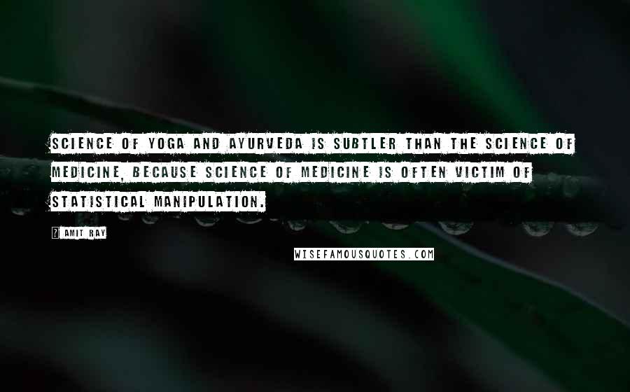 Amit Ray Quotes: Science of yoga and ayurveda is subtler than the science of medicine, because science of medicine is often victim of statistical manipulation.