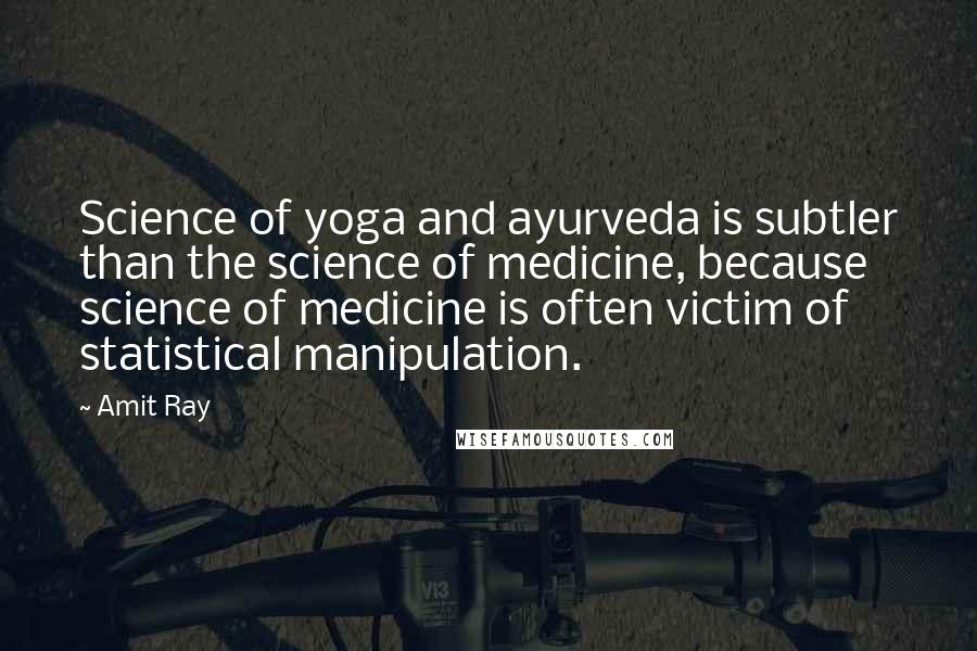 Amit Ray Quotes: Science of yoga and ayurveda is subtler than the science of medicine, because science of medicine is often victim of statistical manipulation.