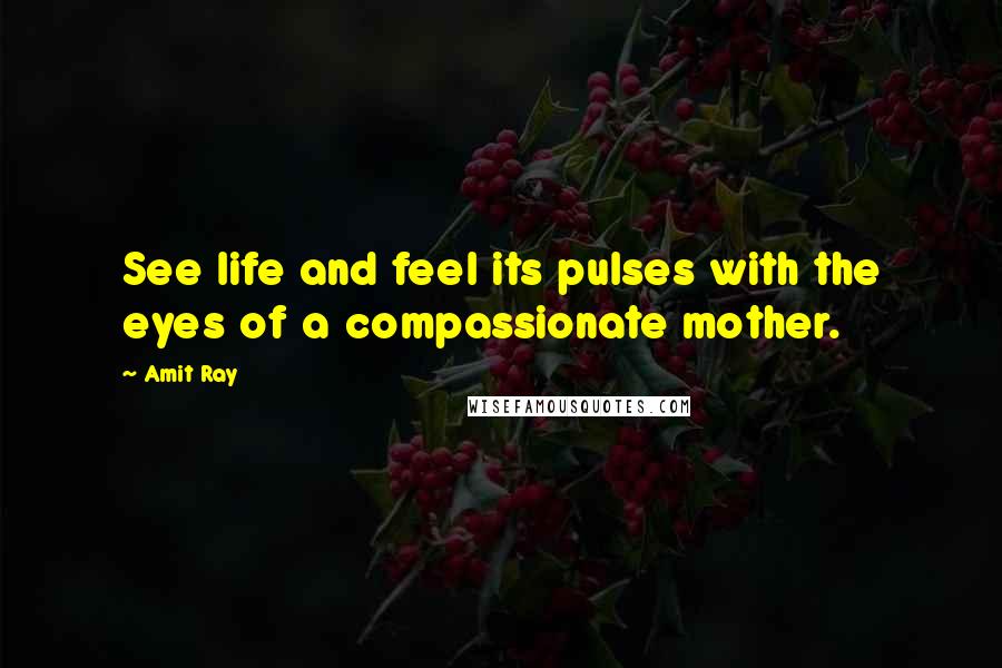 Amit Ray Quotes: See life and feel its pulses with the eyes of a compassionate mother.