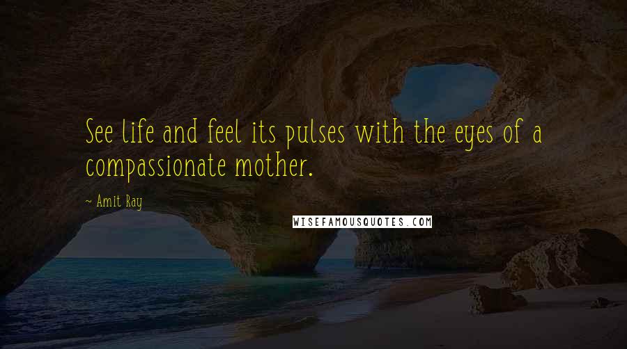 Amit Ray Quotes: See life and feel its pulses with the eyes of a compassionate mother.