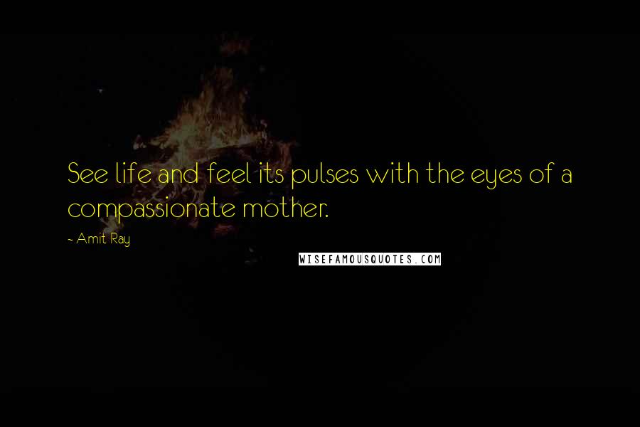 Amit Ray Quotes: See life and feel its pulses with the eyes of a compassionate mother.