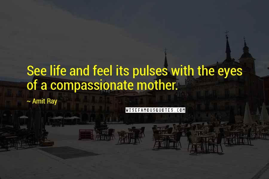 Amit Ray Quotes: See life and feel its pulses with the eyes of a compassionate mother.