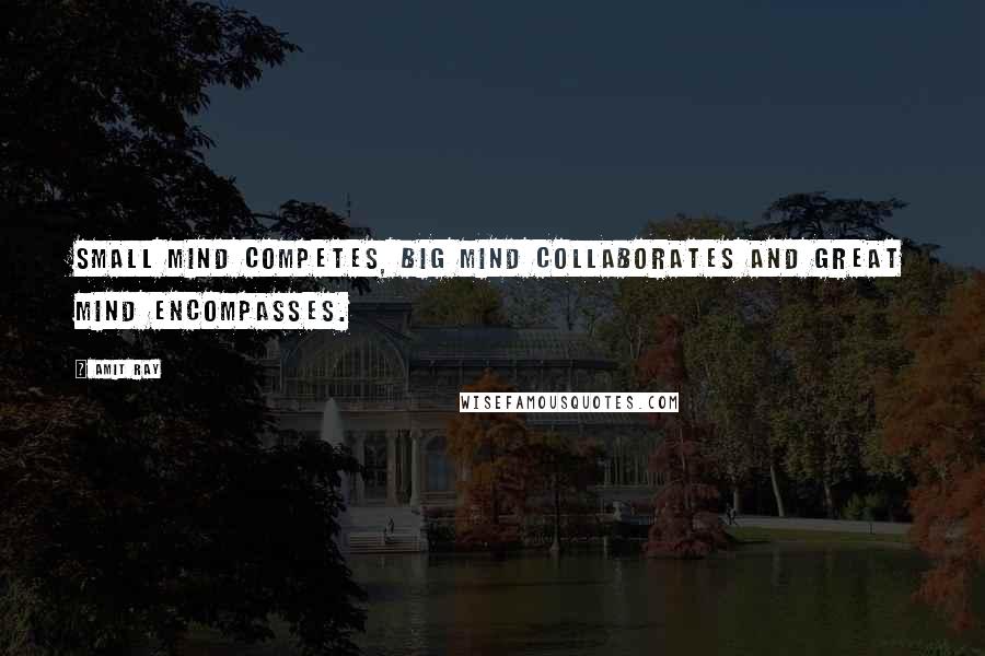 Amit Ray Quotes: Small mind competes, big mind collaborates and great mind encompasses.