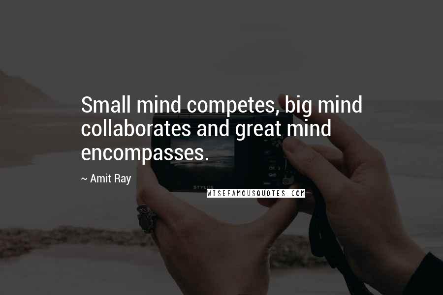 Amit Ray Quotes: Small mind competes, big mind collaborates and great mind encompasses.
