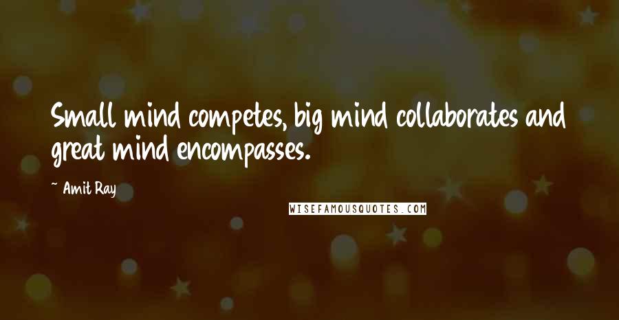 Amit Ray Quotes: Small mind competes, big mind collaborates and great mind encompasses.