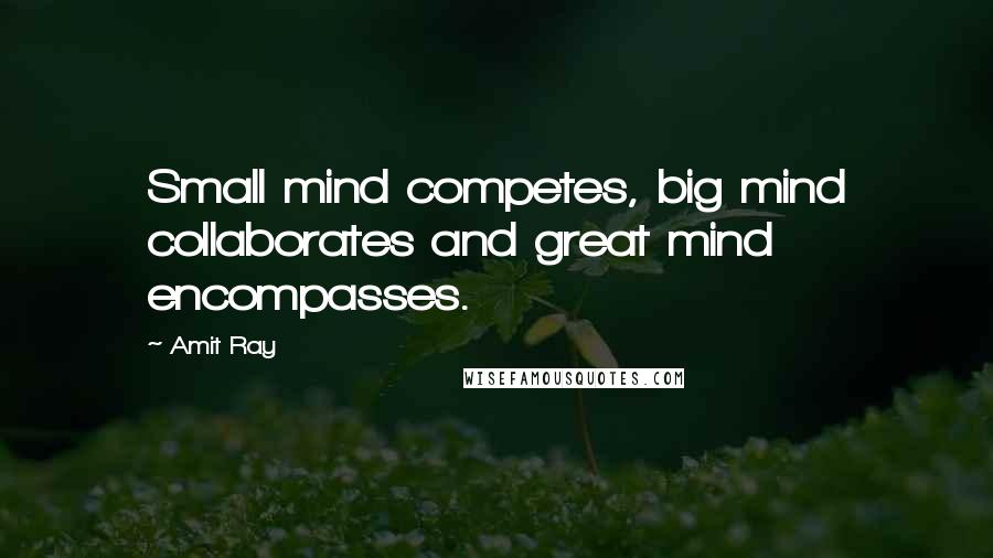 Amit Ray Quotes: Small mind competes, big mind collaborates and great mind encompasses.