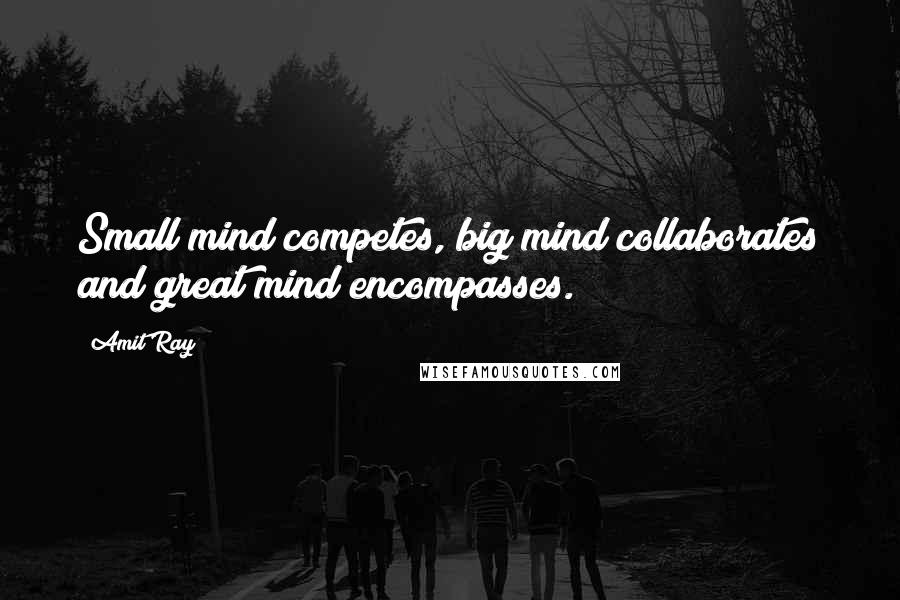 Amit Ray Quotes: Small mind competes, big mind collaborates and great mind encompasses.