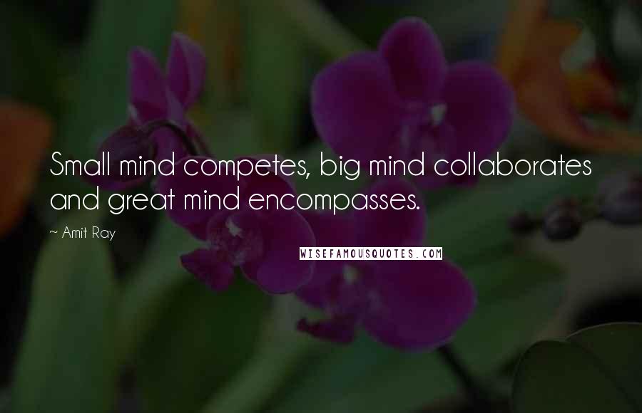 Amit Ray Quotes: Small mind competes, big mind collaborates and great mind encompasses.